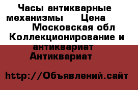 Часы антикварные (механизмы)  › Цена ­ 10 000 - Московская обл. Коллекционирование и антиквариат » Антиквариат   